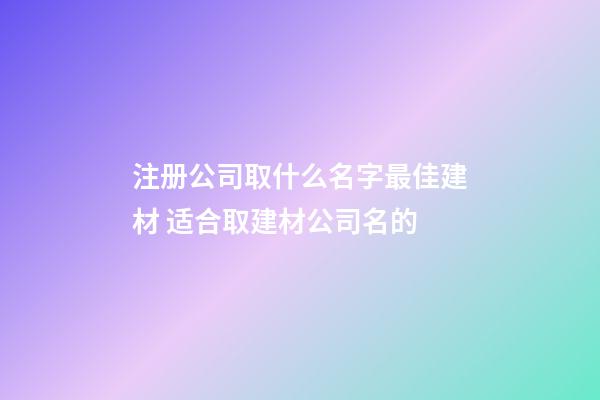 注册公司取什么名字最佳建材 适合取建材公司名的-第1张-公司起名-玄机派